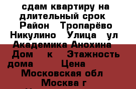 сдам квартиру на длительный срок › Район ­ Тропарёво-Никулино › Улица ­ ул. Академика Анохина › Дом ­ 5к3 › Этажность дома ­ 17 › Цена ­ 28 000 - Московская обл., Москва г. Недвижимость » Квартиры аренда   . Московская обл.